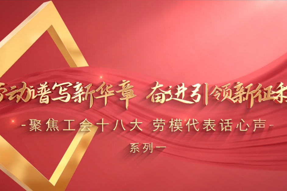 劳动谱写新华章 奋进引领新征程——聚焦工会十八大 劳模代表话心声（系列一）